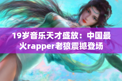 19岁音乐天才盛放：中国最火rapper老狼震撼登场