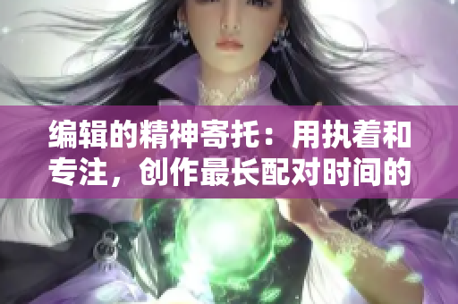 编辑的精神寄托：用执着和专注，创作最长配对时间的人物故事