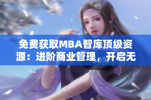 免费获取MBA智库顶级资源：进阶商业管理，开启无限商机