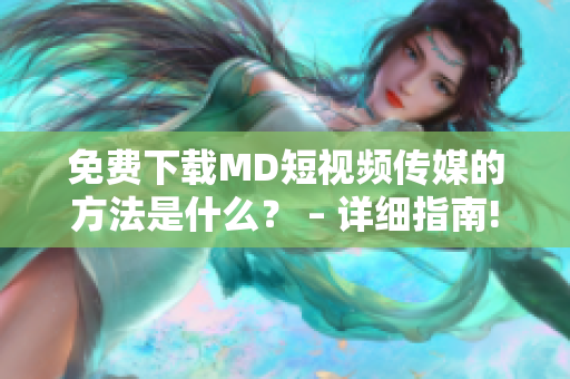 免费下载MD短视频传媒的方法是什么？ – 详细指南!