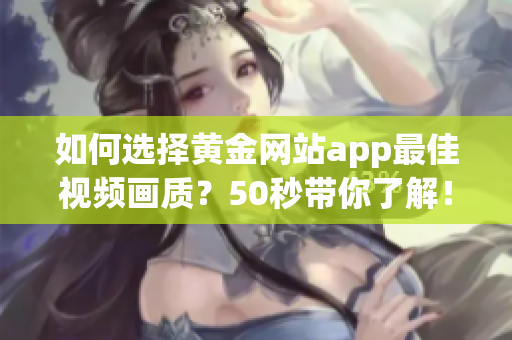 如何选择黄金网站app最佳视频画质？50秒带你了解！