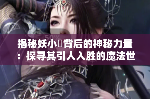 揭秘妖小槡背后的神秘力量：探寻其引人入胜的魔法世界