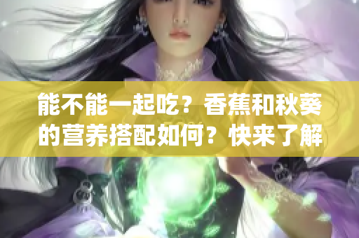 能不能一起吃？香蕉和秋葵的营养搭配如何？快来了解一下！(1)