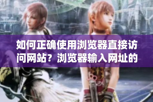 如何正确使用浏览器直接访问网站？浏览器输入网址的技巧和注意事项(1)