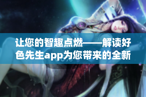 让您的智趣点燃——解读好色先生app为您带来的全新社交体验