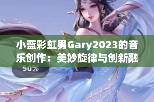 小蓝彩虹男Gary2023的音乐创作：美妙旋律与创新融合