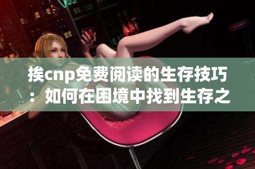 挨cnp免费阅读的生存技巧：如何在困境中找到生存之道