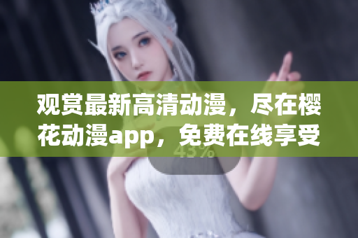 观赏最新高清动漫，尽在樱花动漫app，免费在线享受无限精彩剧集