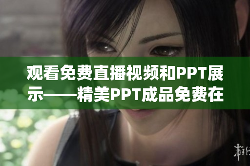 观看免费直播视频和PPT展示——精美PPT成品免费在线观看(1)