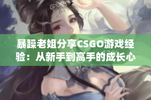 暴躁老姐分享CSGO游戏经验：从新手到高手的成长心得(1)