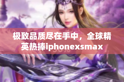 极致品质尽在手中，全球精英热捧iphonexsmax