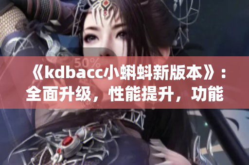 《kdbacc小蝌蚪新版本》：全面升级，性能提升，功能新增(1)