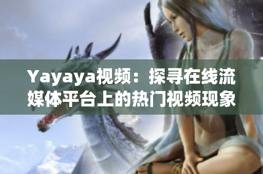 Yayaya视频：探寻在线流媒体平台上的热门视频现象