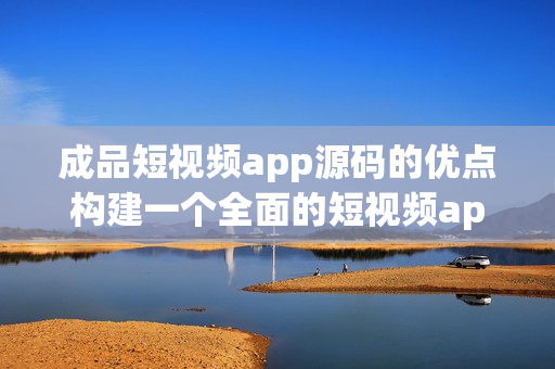 成品短视频app源码的优点构建一个全面的短视频app！(1)