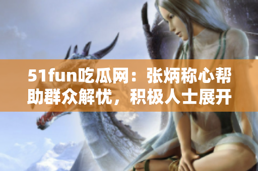 51fun吃瓜网：张炳称心帮助群众解忧，积极人士展开行动