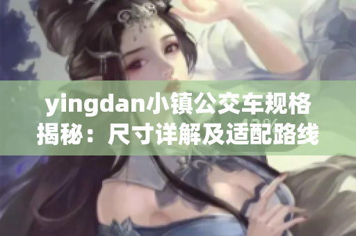 yingdan小镇公交车规格揭秘：尺寸详解及适配路线解析