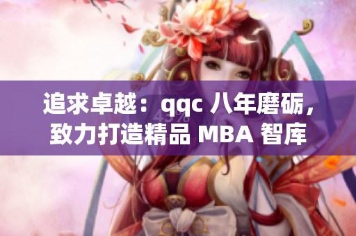 追求卓越：qqc 八年磨砺，致力打造精品 MBA 智库