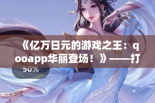 《亿万日元的游戏之王：qooapp华丽登场！》——打通全球手游！