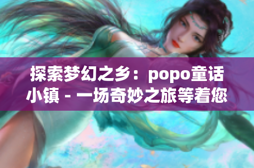 探索梦幻之乡：popo童话小镇 - 一场奇妙之旅等着您！