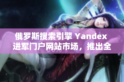 俄罗斯搜索引擎 Yandex 进军门户网站市场，推出全新入口页面