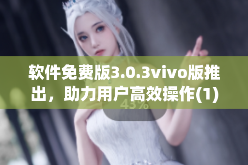 软件免费版3.0.3vivo版推出，助力用户高效操作(1)