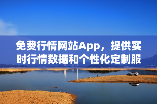 免费行情网站App，提供实时行情数据和个性化定制服务