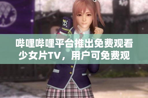 哔哩哔哩平台推出免费观看少女片TV，用户可免费观看。