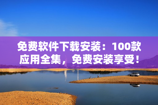 免费软件下载安装：100款应用全集，免费安装享受！