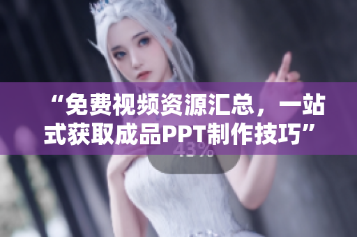 “免费视频资源汇总，一站式获取成品PPT制作技巧”