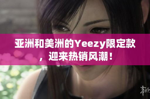 亚洲和美洲的Yeezy限定款，迎来热销风潮！