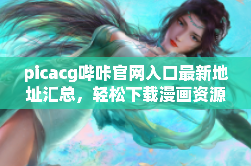 picacg哔咔官网入口最新地址汇总，轻松下载漫画资源