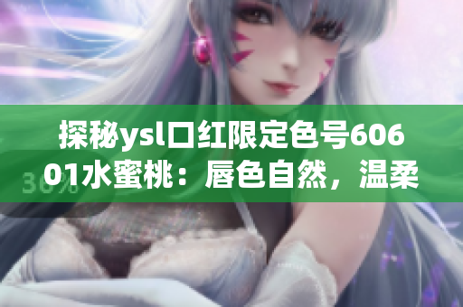 探秘ysl口红限定色号60601水蜜桃：唇色自然，温柔不失个性