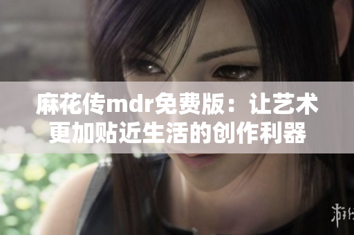 麻花传mdr免费版：让艺术更加贴近生活的创作利器