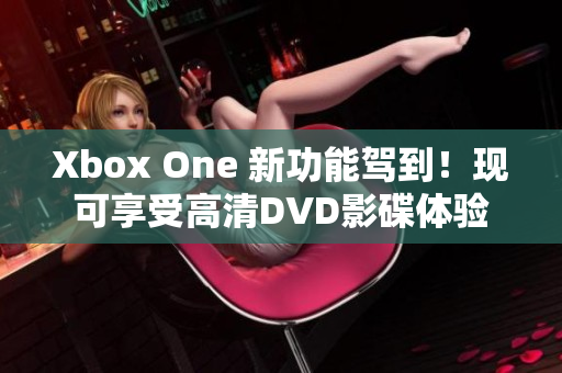 Xbox One 新功能驾到！现可享受高清DVD影碟体验