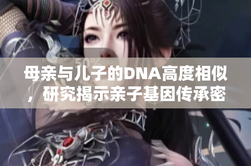 母亲与儿子的DNA高度相似，研究揭示亲子基因传承密切联系