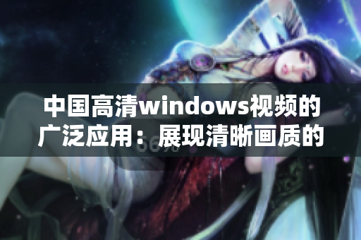 中国高清windows视频的广泛应用：展现清晰画质的窗口视界