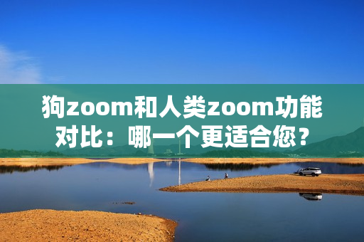 狗zoom和人类zoom功能对比：哪一个更适合您？