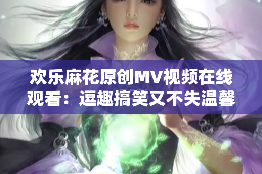 欢乐麻花原创MV视频在线观看：逗趣搞笑又不失温馨感人