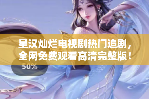 星汉灿烂电视剧热门追剧，全网免费观看高清完整版！