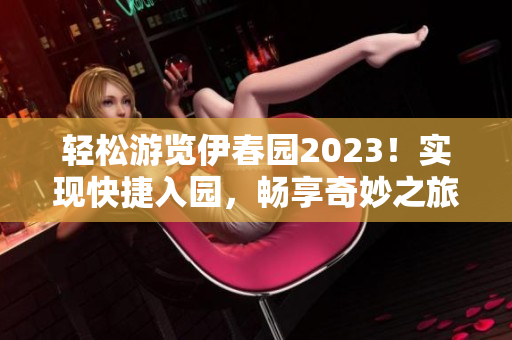 轻松游览伊春园2023！实现快捷入园，畅享奇妙之旅！