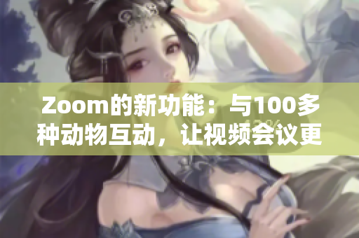 Zoom的新功能：与100多种动物互动，让视频会议更有趣！