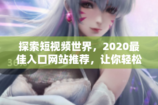 探索短视频世界，2020最佳入口网站推荐，让你轻松上手分享