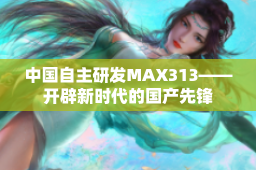 中国自主研发MAX313——开辟新时代的国产先锋