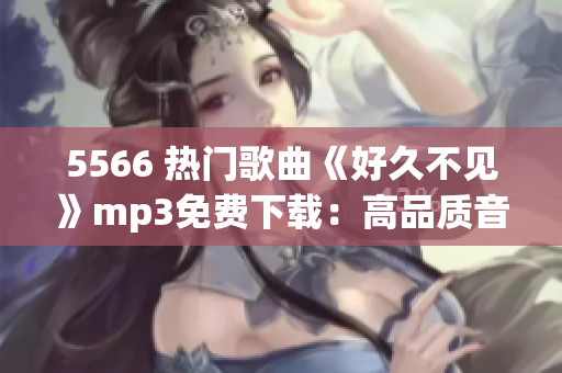 5566 热门歌曲《好久不见》mp3免费下载：高品质音乐尽在您触手可及