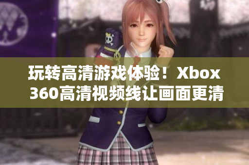 玩转高清游戏体验！Xbox 360高清视频线让画面更清晰更流畅