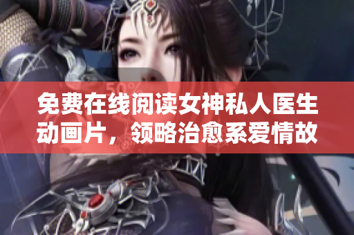 免费在线阅读女神私人医生动画片，领略治愈系爱情故事