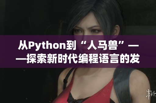 从Python到“人马兽”——探索新时代编程语言的发展之路