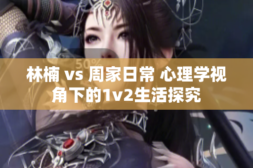 林楠 vs 周家日常 心理学视角下的1v2生活探究