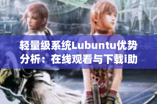 轻量级系统Lubuntu优势分析：在线观看与下载i助您了解使用特点(1)