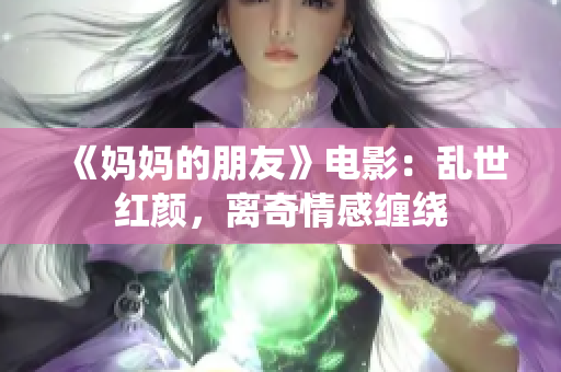 《妈妈的朋友》电影：乱世红颜，离奇情感缠绕